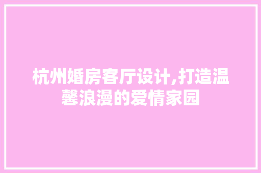 杭州婚房客厅设计,打造温馨浪漫的爱情家园