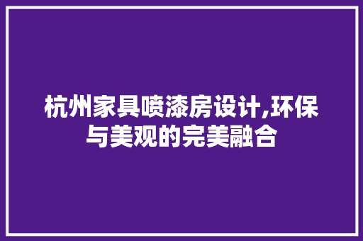 杭州家具喷漆房设计,环保与美观的完美融合