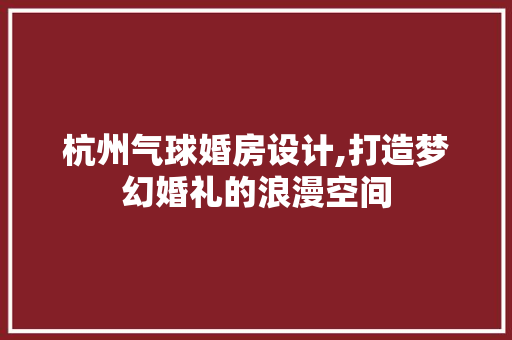 杭州气球婚房设计,打造梦幻婚礼的浪漫空间