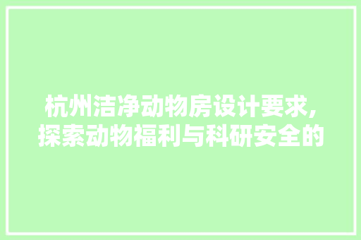 杭州洁净动物房设计要求,探索动物福利与科研安全的和谐共生
