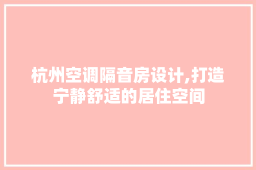 杭州空调隔音房设计,打造宁静舒适的居住空间