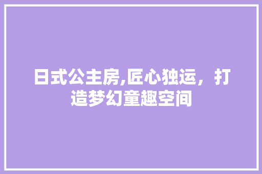 日式公主房,匠心独运，打造梦幻童趣空间