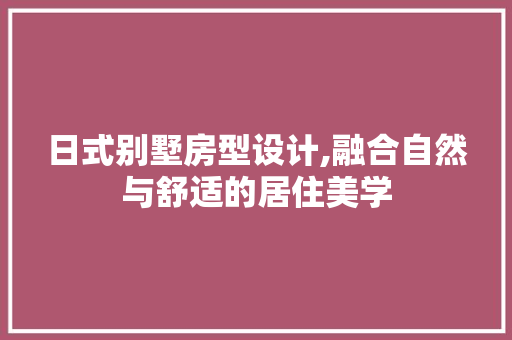 日式别墅房型设计,融合自然与舒适的居住美学