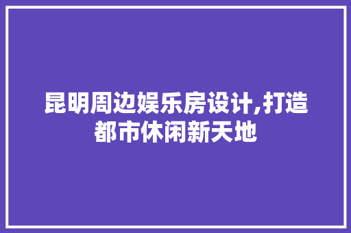 昆明周边娱乐房设计,打造都市休闲新天地
