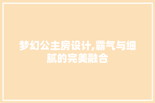 梦幻公主房设计,霸气与细腻的完美融合