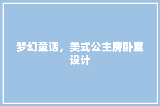 梦幻童话，美式公主房卧室设计