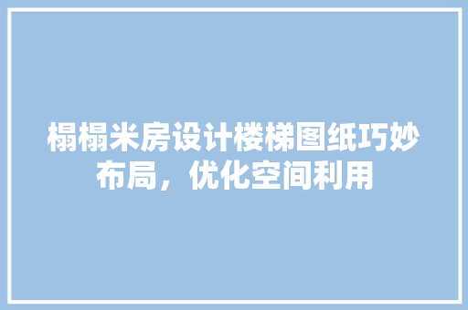 榻榻米房设计楼梯图纸巧妙布局，优化空间利用