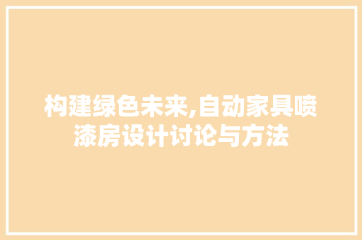 构建绿色未来,自动家具喷漆房设计讨论与方法