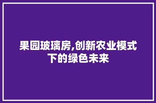 果园玻璃房,创新农业模式下的绿色未来
