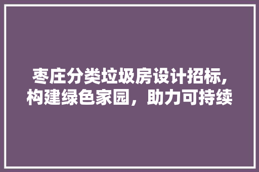 枣庄分类垃圾房设计招标,构建绿色家园，助力可持续发展