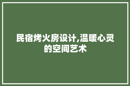 民宿烤火房设计,温暖心灵的空间艺术