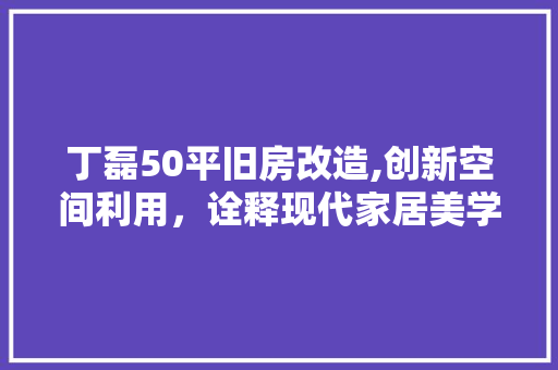 丁磊50平旧房改造,创新空间利用，诠释现代家居美学