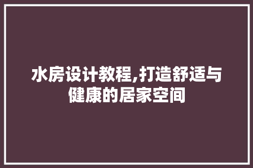 水房设计教程,打造舒适与健康的居家空间