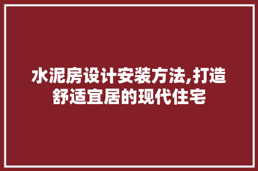 水泥房设计安装方法,打造舒适宜居的现代住宅
