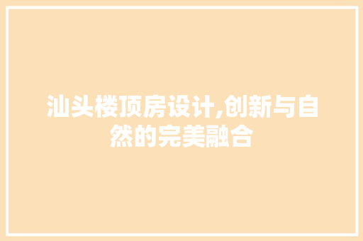 汕头楼顶房设计,创新与自然的完美融合