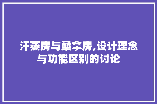 汗蒸房与桑拿房,设计理念与功能区别的讨论