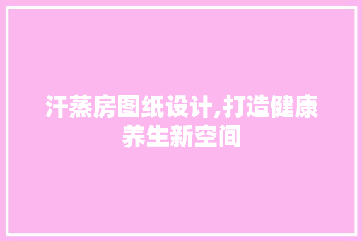 汗蒸房图纸设计,打造健康养生新空间