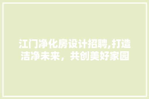 江门净化房设计招聘,打造洁净未来，共创美好家园