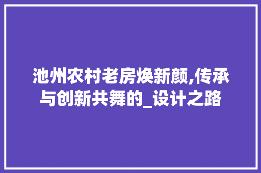 池州农村老房焕新颜,传承与创新共舞的_设计之路