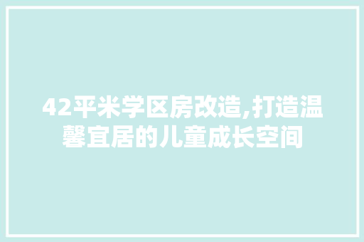42平米学区房改造,打造温馨宜居的儿童成长空间