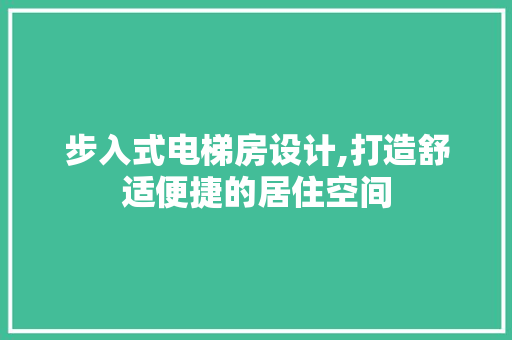 步入式电梯房设计,打造舒适便捷的居住空间