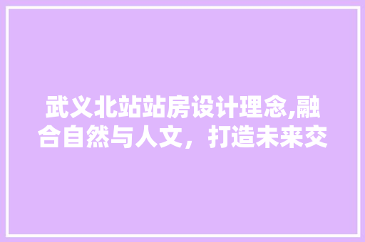 武义北站站房设计理念,融合自然与人文，打造未来交通枢纽