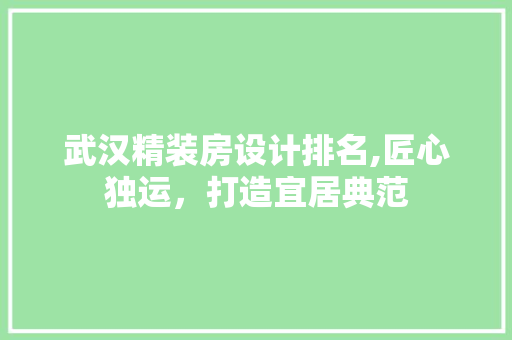 武汉精装房设计排名,匠心独运，打造宜居典范