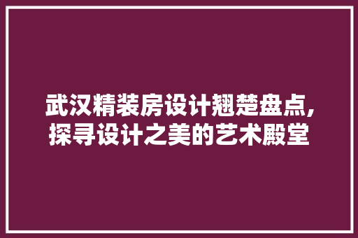武汉精装房设计翘楚盘点,探寻设计之美的艺术殿堂