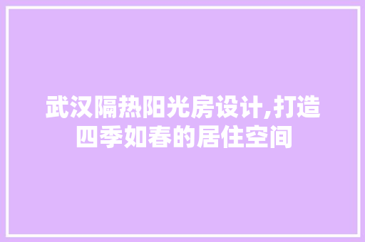 武汉隔热阳光房设计,打造四季如春的居住空间