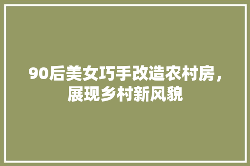 90后美女巧手改造农村房，展现乡村新风貌