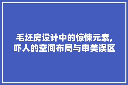 毛坯房设计中的惊悚元素,吓人的空间布局与审美误区