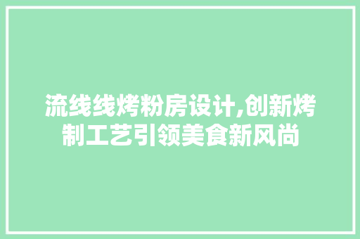 流线线烤粉房设计,创新烤制工艺引领美食新风尚