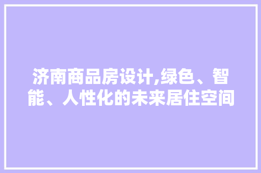 济南商品房设计,绿色、智能、人性化的未来居住空间