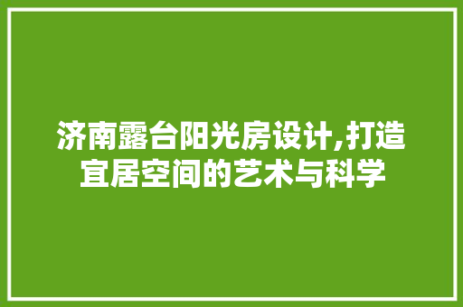 济南露台阳光房设计,打造宜居空间的艺术与科学