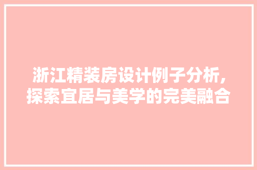 浙江精装房设计例子分析,探索宜居与美学的完美融合