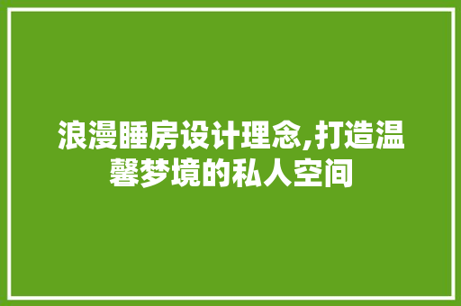 浪漫睡房设计理念,打造温馨梦境的私人空间