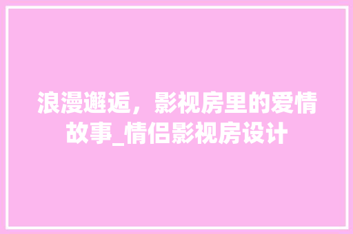 浪漫邂逅，影视房里的爱情故事_情侣影视房设计