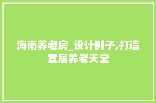 海南养老房_设计例子,打造宜居养老天堂