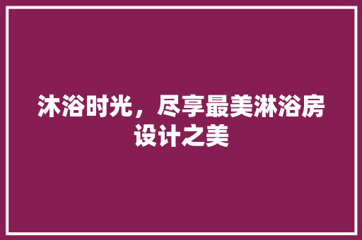 沐浴时光，尽享最美淋浴房设计之美