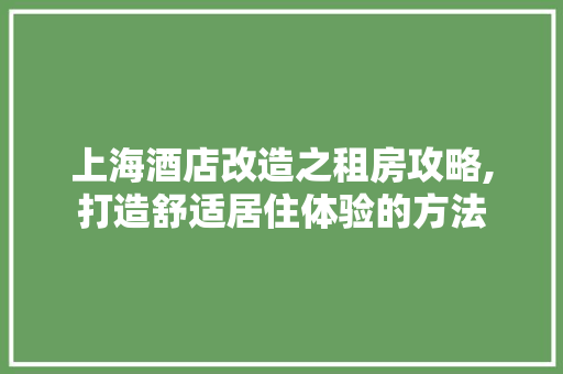 上海酒店改造之租房攻略,打造舒适居住体验的方法