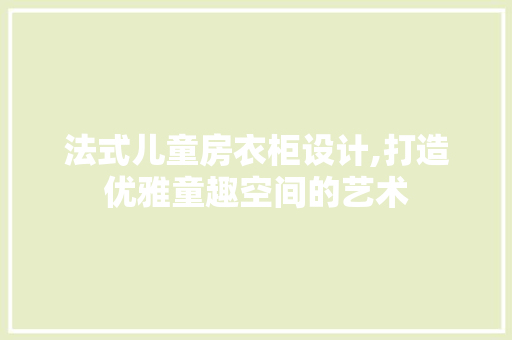 法式儿童房衣柜设计,打造优雅童趣空间的艺术