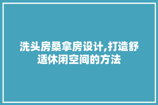 洗头房桑拿房设计,打造舒适休闲空间的方法