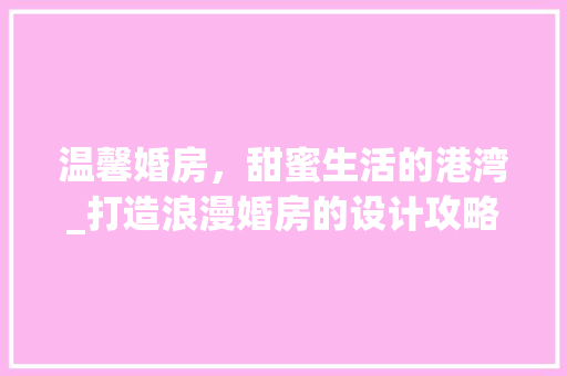 温馨婚房，甜蜜生活的港湾_打造浪漫婚房的设计攻略