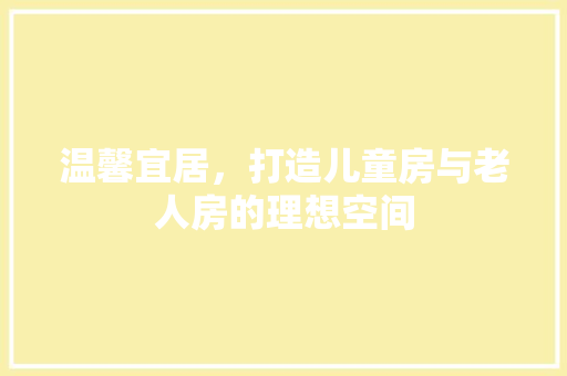 温馨宜居，打造儿童房与老人房的理想空间