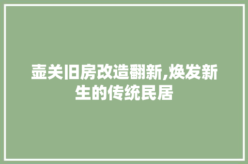 壶关旧房改造翻新,焕发新生的传统民居