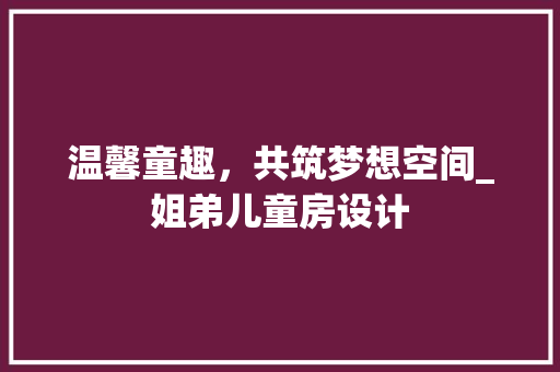 温馨童趣，共筑梦想空间_姐弟儿童房设计