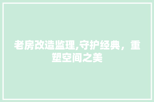 老房改造监理,守护经典，重塑空间之美
