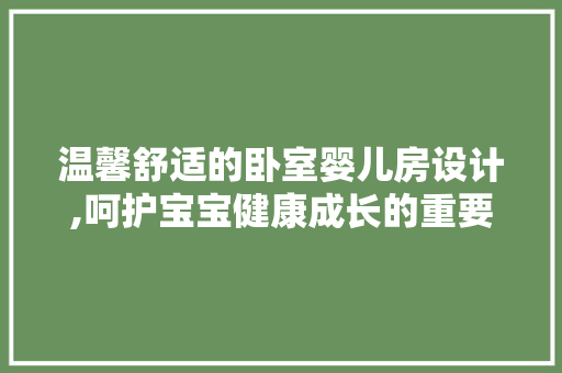 温馨舒适的卧室婴儿房设计,呵护宝宝健康成长的重要空间