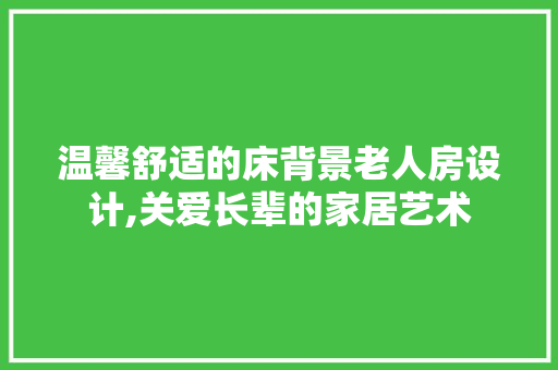 温馨舒适的床背景老人房设计,关爱长辈的家居艺术