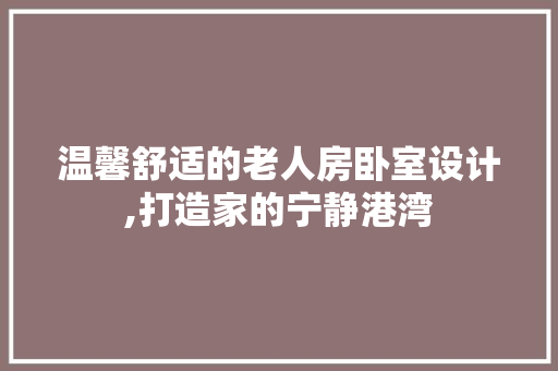 温馨舒适的老人房卧室设计,打造家的宁静港湾